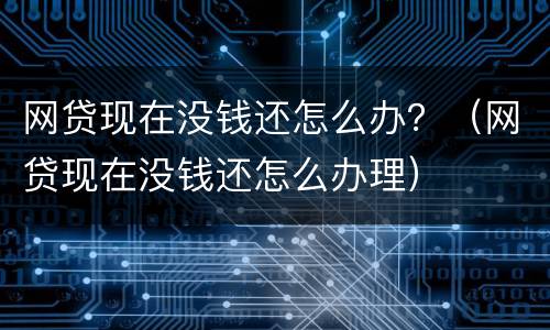 网贷现在没钱还怎么办？（网贷现在没钱还怎么办理）
