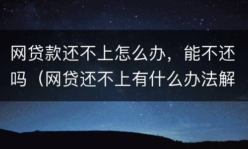 网贷款还不上怎么办，能不还吗（网贷还不上有什么办法解决）