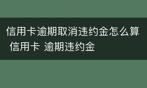 信用卡逾期取消违约金怎么算 信用卡 逾期违约金