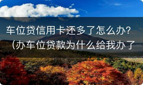 车位贷信用卡还多了怎么办？（办车位贷款为什么给我办了信用卡?）