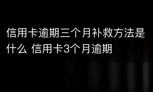 信用卡逾期三个月补救方法是什么 信用卡3个月逾期
