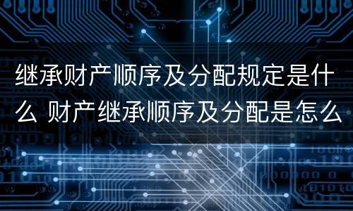 继承财产顺序及分配规定是什么 财产继承顺序及分配是怎么样的
