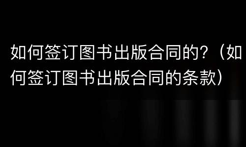如何签订图书出版合同的?（如何签订图书出版合同的条款）