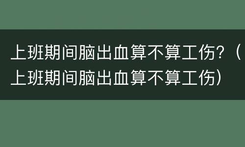 上班期间脑出血算不算工伤?（上班期间脑出血算不算工伤）