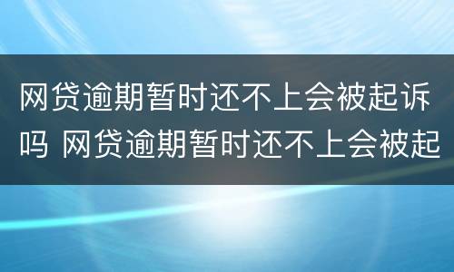网贷逾期暂时还不上会被起诉吗 网贷逾期暂时还不上会被起诉吗知乎