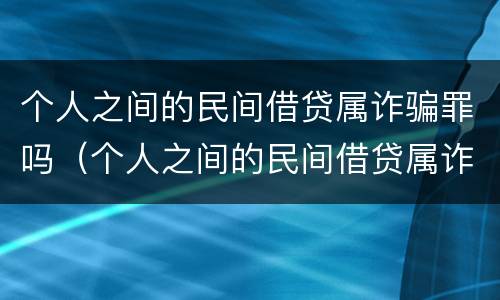 个人之间的民间借贷属诈骗罪吗（个人之间的民间借贷属诈骗罪吗怎么判）