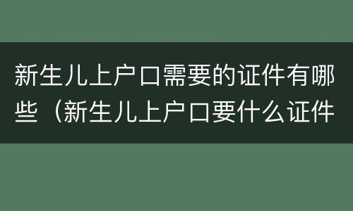 新生儿上户口需要的证件有哪些（新生儿上户口要什么证件?）
