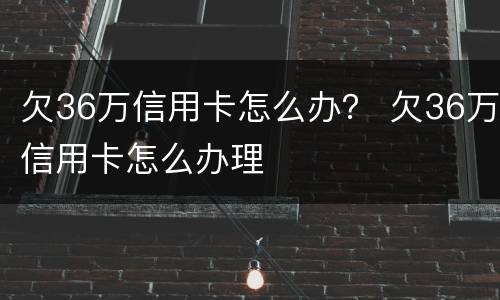 欠36万信用卡怎么办？ 欠36万信用卡怎么办理