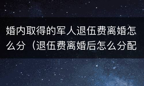 婚内取得的军人退伍费离婚怎么分（退伍费离婚后怎么分配）