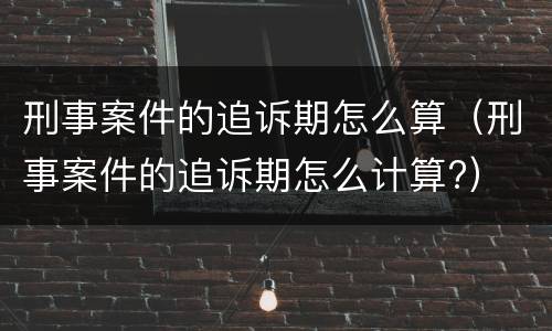 刑事案件的追诉期怎么算（刑事案件的追诉期怎么计算?）