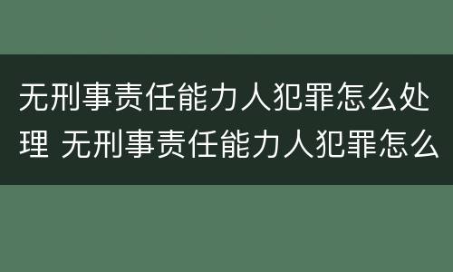 无刑事责任能力人犯罪怎么处理 无刑事责任能力人犯罪怎么处理的