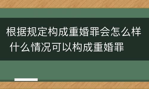 根据规定构成重婚罪会怎么样 什么情况可以构成重婚罪
