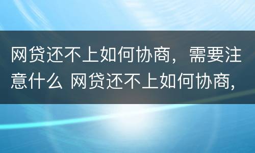 网贷还不上如何协商，需要注意什么 网贷还不上如何协商,需要注意什么问题