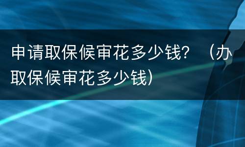 申请取保候审花多少钱？（办取保候审花多少钱）