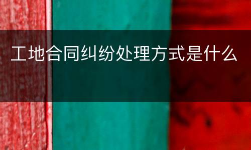 工地合同纠纷处理方式是什么