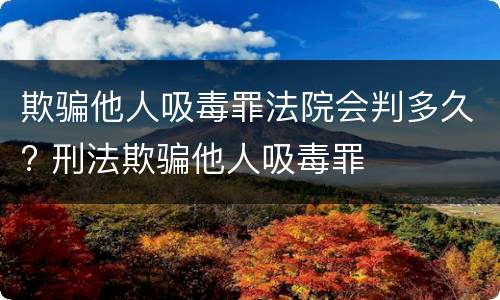 欺骗他人吸毒罪法院会判多久? 刑法欺骗他人吸毒罪