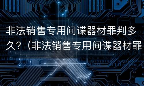 非法销售专用间谍器材罪判多久?（非法销售专用间谍器材罪判多久以上）