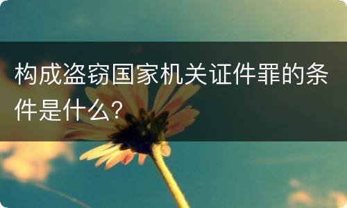 构成盗窃国家机关证件罪的条件是什么？