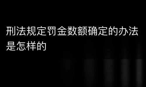 刑法规定罚金数额确定的办法是怎样的