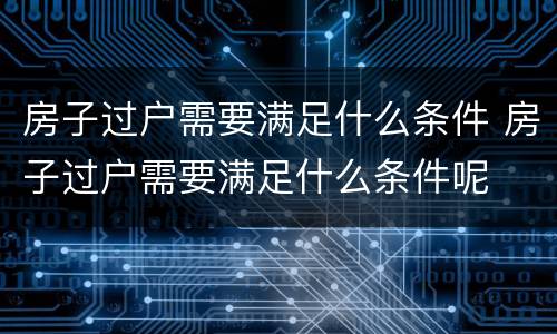 房子过户需要满足什么条件 房子过户需要满足什么条件呢