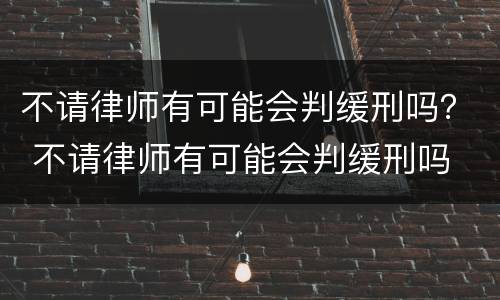 不请律师有可能会判缓刑吗？ 不请律师有可能会判缓刑吗