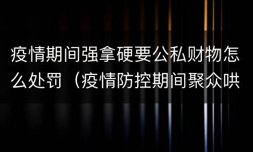 疫情期间强拿硬要公私财物怎么处罚（疫情防控期间聚众哄抢公私财物）