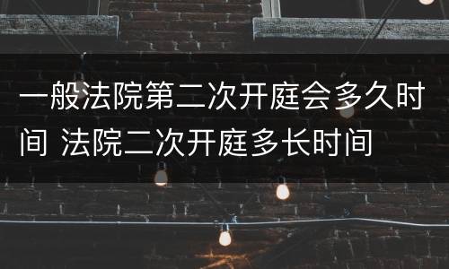 一般法院第二次开庭会多久时间 法院二次开庭多长时间