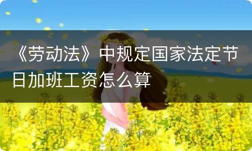 《劳动法》中规定国家法定节日加班工资怎么算