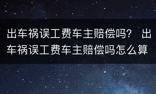 出车祸误工费车主赔偿吗？ 出车祸误工费车主赔偿吗怎么算
