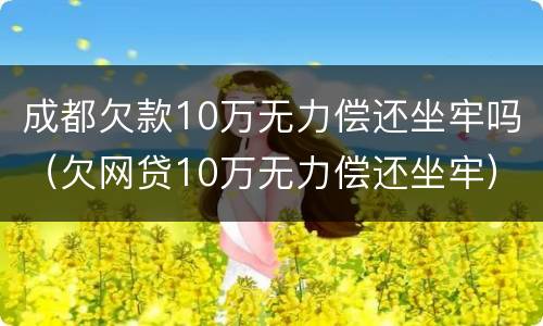 成都欠款10万无力偿还坐牢吗（欠网贷10万无力偿还坐牢）