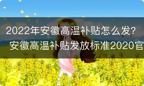 2022年安徽高温补贴怎么发？ 安徽高温补贴发放标准2020官方文件