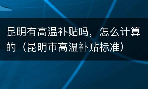 昆明有高温补贴吗，怎么计算的（昆明市高温补贴标准）