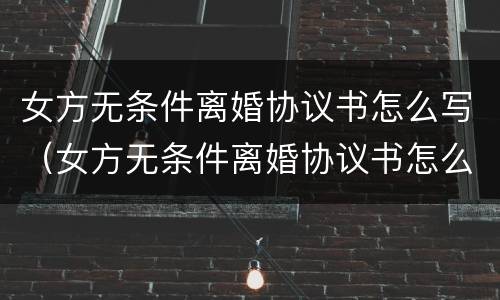 女方无条件离婚协议书怎么写（女方无条件离婚协议书怎么写的）
