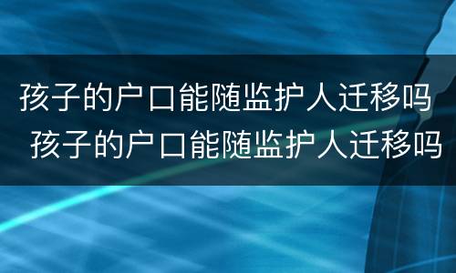 孩子的户口能随监护人迁移吗 孩子的户口能随监护人迁移吗现在