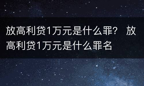 放高利贷1万元是什么罪？ 放高利贷1万元是什么罪名