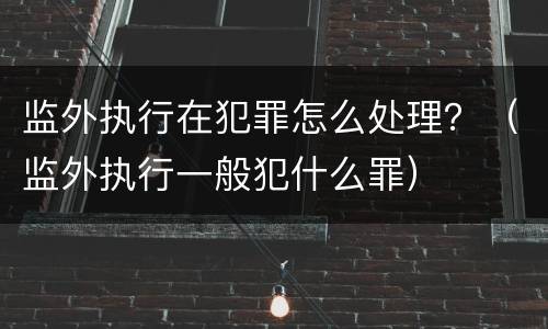 监外执行在犯罪怎么处理？（监外执行一般犯什么罪）