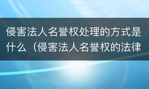 侵害法人名誉权处理的方式是什么（侵害法人名誉权的法律规定）