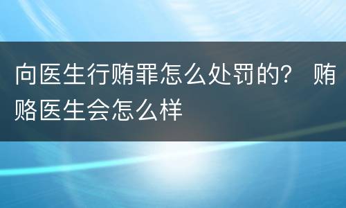 向医生行贿罪怎么处罚的？ 贿赂医生会怎么样