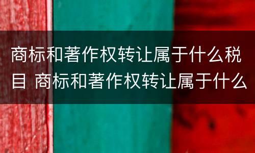 商标和著作权转让属于什么税目 商标和著作权转让属于什么服务