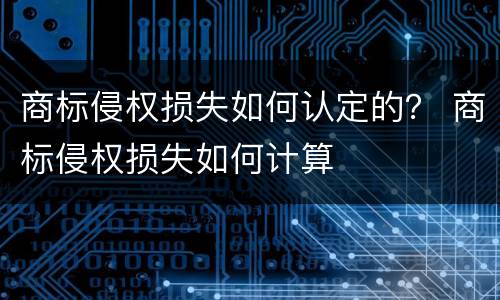 商标侵权损失如何认定的？ 商标侵权损失如何计算