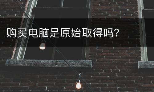 购买电脑是原始取得吗？