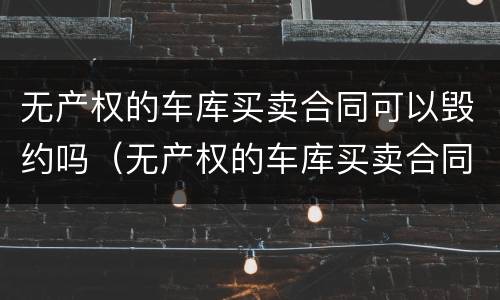 无产权的车库买卖合同可以毁约吗（无产权的车库买卖合同可以毁约吗合法吗）