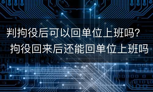 判拘役后可以回单位上班吗？ 拘役回来后还能回单位上班吗