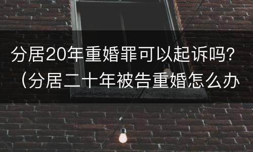分居20年重婚罪可以起诉吗？（分居二十年被告重婚怎么办）