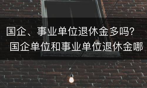 国企、事业单位退休金多吗？ 国企单位和事业单位退休金哪个高