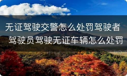 无证驾驶交警怎么处罚驾驶者 驾驶员驾驶无证车辆怎么处罚