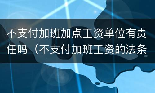 不支付加班加点工资单位有责任吗（不支付加班工资的法条）