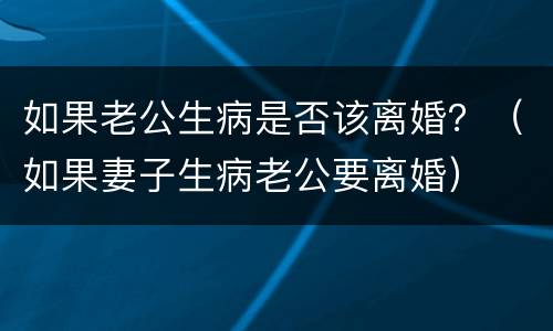 如果老公生病是否该离婚？（如果妻子生病老公要离婚）