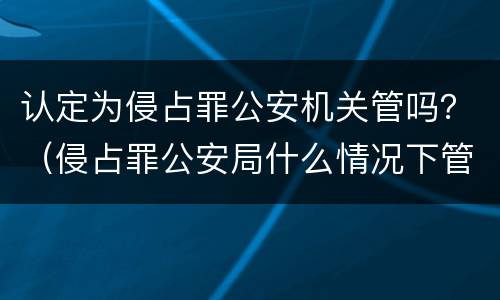 认定为侵占罪公安机关管吗？（侵占罪公安局什么情况下管）