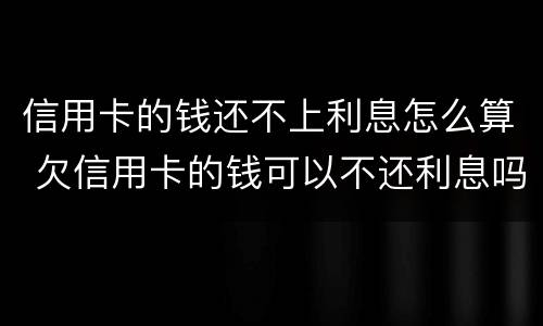 信用卡的钱还不上利息怎么算 欠信用卡的钱可以不还利息吗